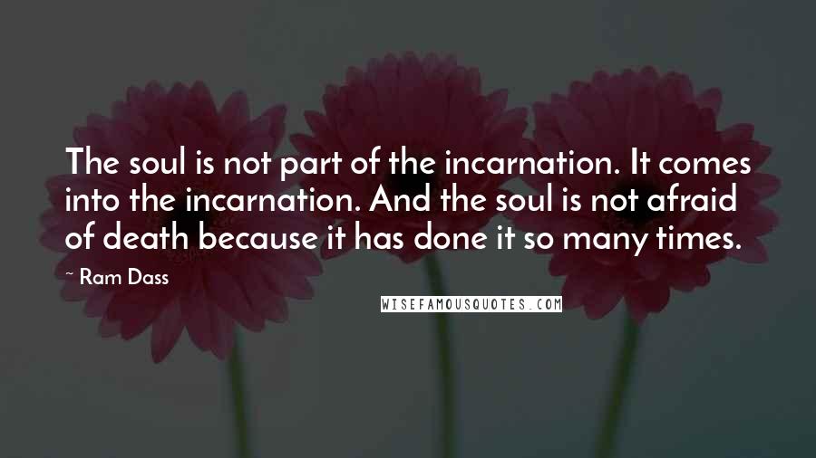 Ram Dass Quotes: The soul is not part of the incarnation. It comes into the incarnation. And the soul is not afraid of death because it has done it so many times.