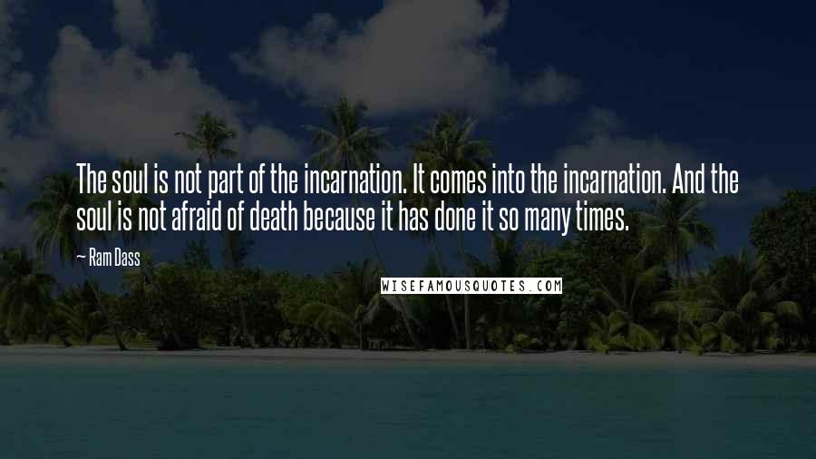 Ram Dass Quotes: The soul is not part of the incarnation. It comes into the incarnation. And the soul is not afraid of death because it has done it so many times.