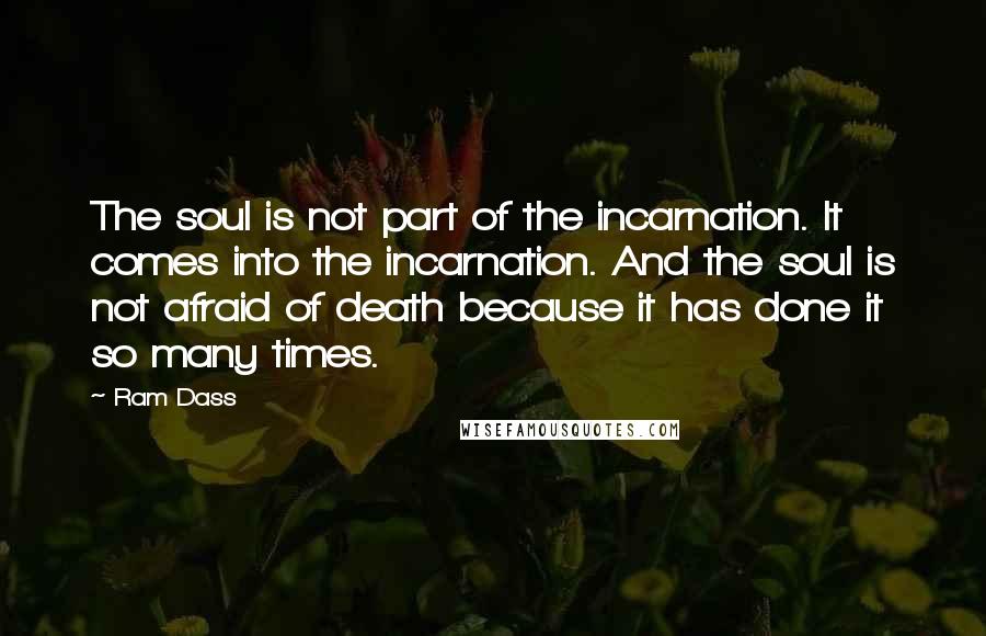 Ram Dass Quotes: The soul is not part of the incarnation. It comes into the incarnation. And the soul is not afraid of death because it has done it so many times.