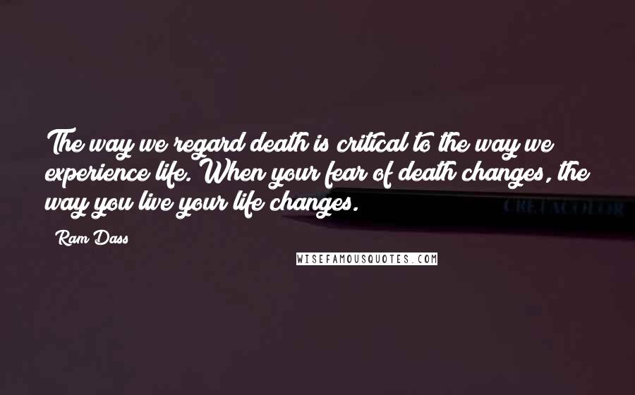 Ram Dass Quotes: The way we regard death is critical to the way we experience life. When your fear of death changes, the way you live your life changes.