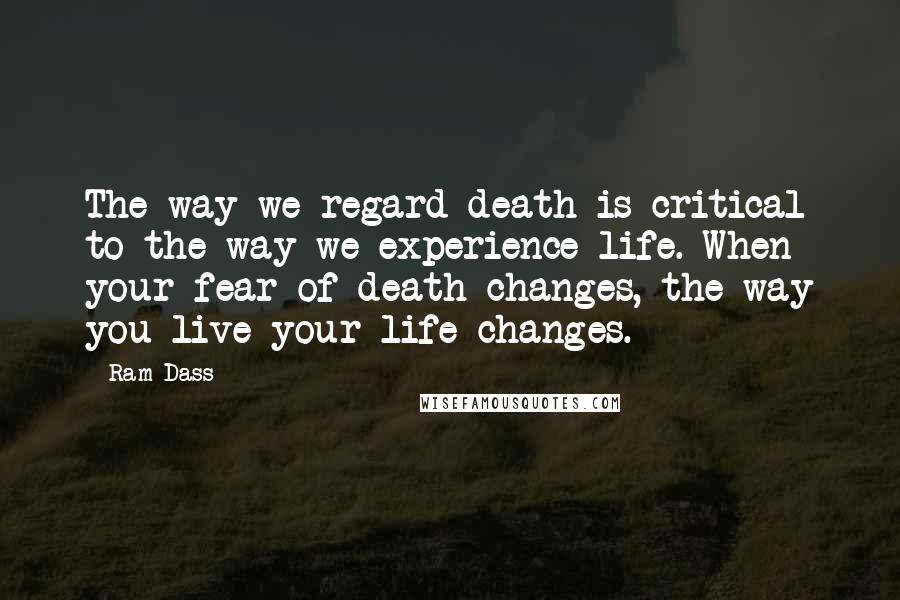 Ram Dass Quotes: The way we regard death is critical to the way we experience life. When your fear of death changes, the way you live your life changes.