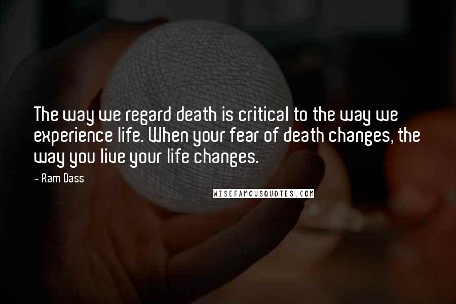 Ram Dass Quotes: The way we regard death is critical to the way we experience life. When your fear of death changes, the way you live your life changes.