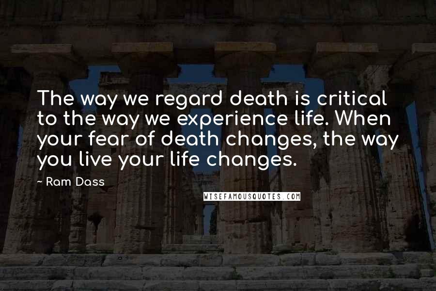 Ram Dass Quotes: The way we regard death is critical to the way we experience life. When your fear of death changes, the way you live your life changes.
