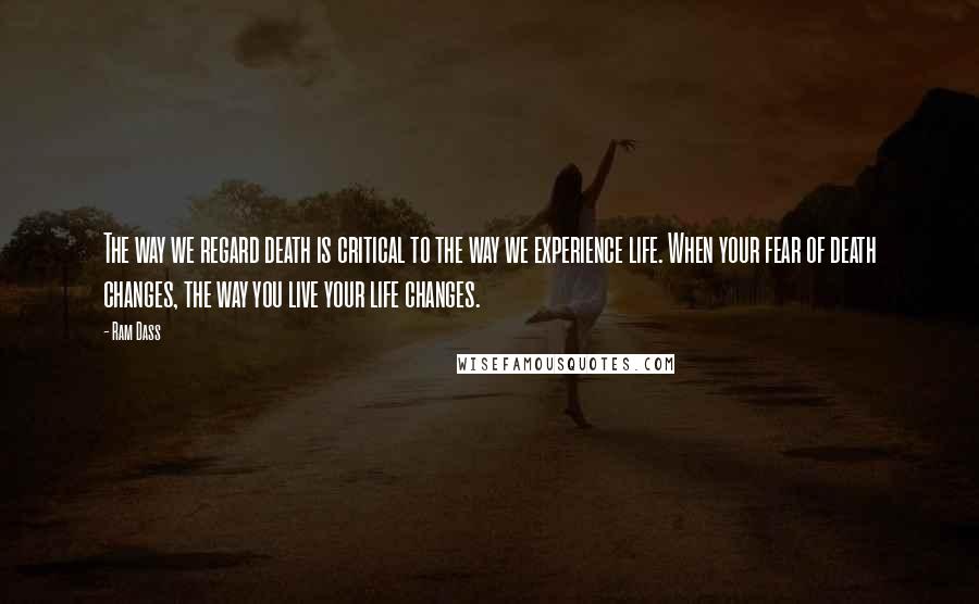 Ram Dass Quotes: The way we regard death is critical to the way we experience life. When your fear of death changes, the way you live your life changes.