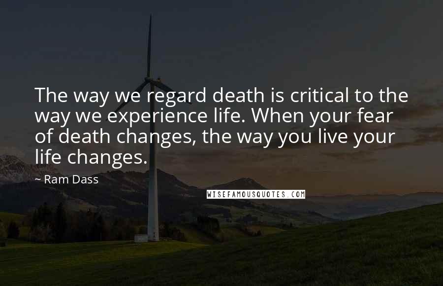 Ram Dass Quotes: The way we regard death is critical to the way we experience life. When your fear of death changes, the way you live your life changes.
