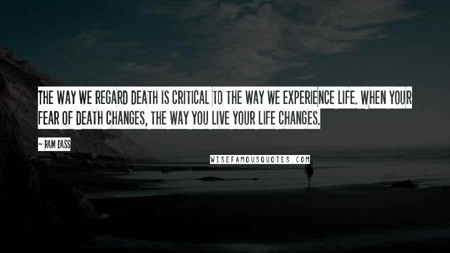Ram Dass Quotes: The way we regard death is critical to the way we experience life. When your fear of death changes, the way you live your life changes.