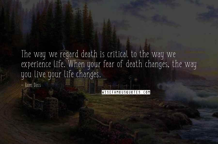 Ram Dass Quotes: The way we regard death is critical to the way we experience life. When your fear of death changes, the way you live your life changes.