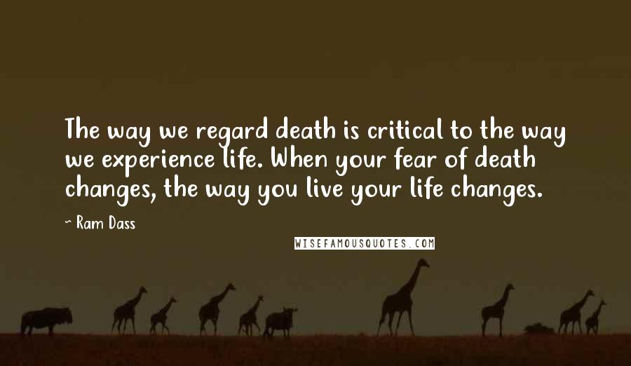 Ram Dass Quotes: The way we regard death is critical to the way we experience life. When your fear of death changes, the way you live your life changes.