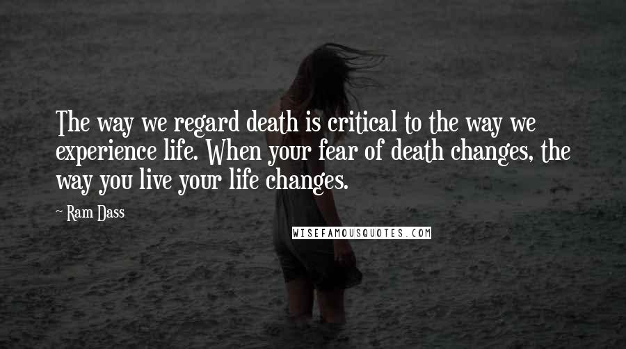 Ram Dass Quotes: The way we regard death is critical to the way we experience life. When your fear of death changes, the way you live your life changes.