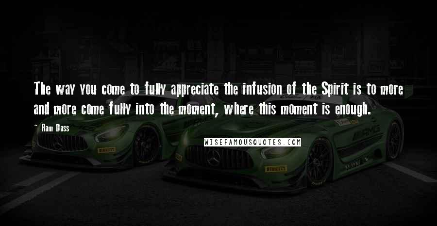 Ram Dass Quotes: The way you come to fully appreciate the infusion of the Spirit is to more and more come fully into the moment, where this moment is enough.