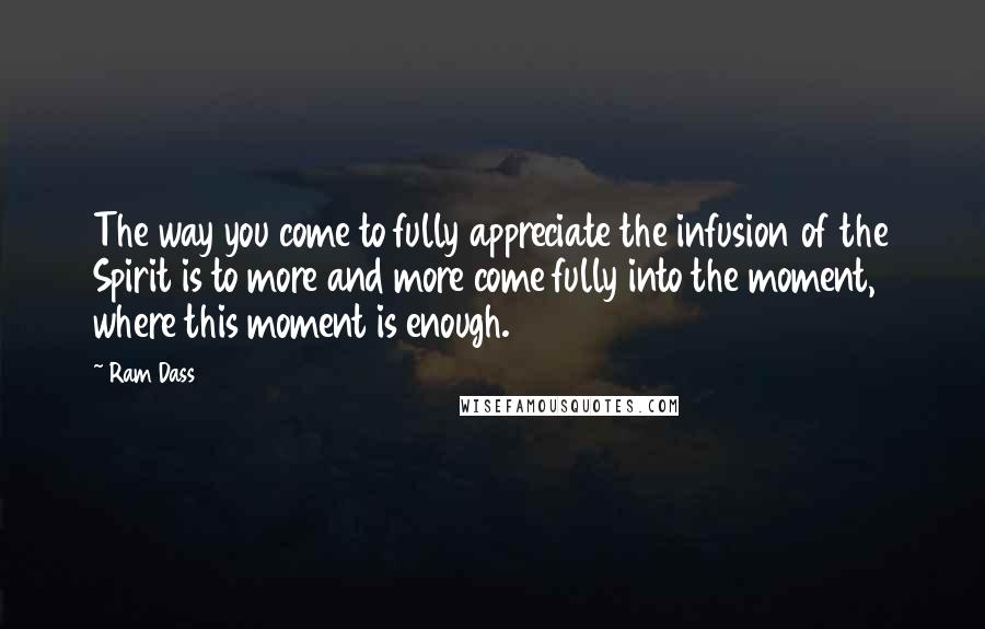 Ram Dass Quotes: The way you come to fully appreciate the infusion of the Spirit is to more and more come fully into the moment, where this moment is enough.