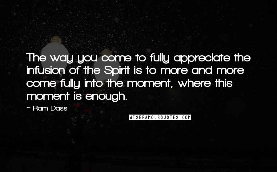 Ram Dass Quotes: The way you come to fully appreciate the infusion of the Spirit is to more and more come fully into the moment, where this moment is enough.