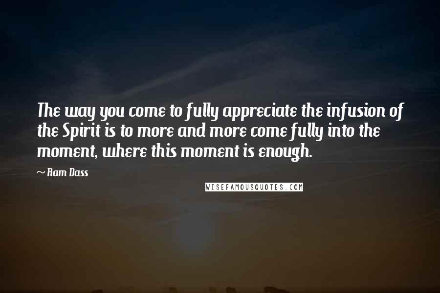 Ram Dass Quotes: The way you come to fully appreciate the infusion of the Spirit is to more and more come fully into the moment, where this moment is enough.