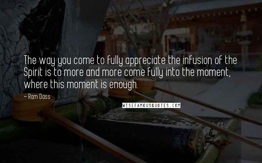 Ram Dass Quotes: The way you come to fully appreciate the infusion of the Spirit is to more and more come fully into the moment, where this moment is enough.