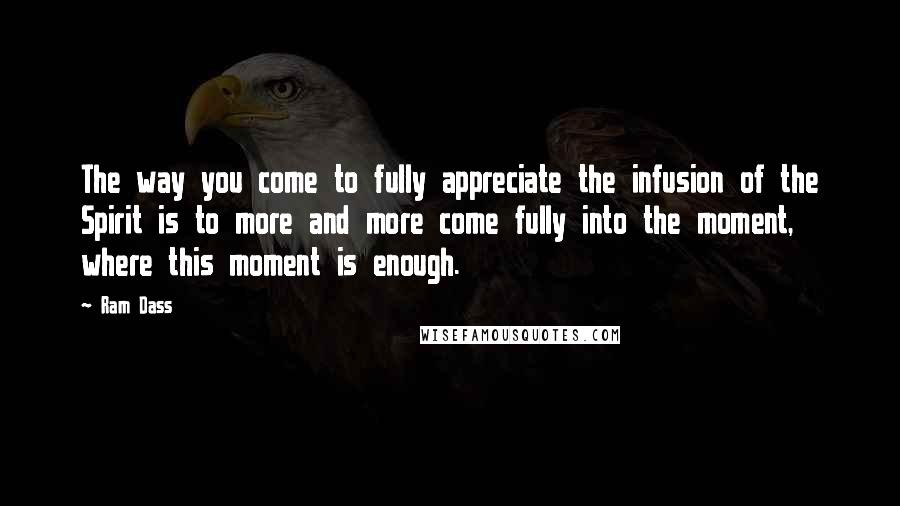 Ram Dass Quotes: The way you come to fully appreciate the infusion of the Spirit is to more and more come fully into the moment, where this moment is enough.