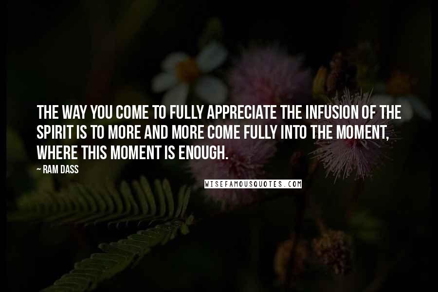 Ram Dass Quotes: The way you come to fully appreciate the infusion of the Spirit is to more and more come fully into the moment, where this moment is enough.