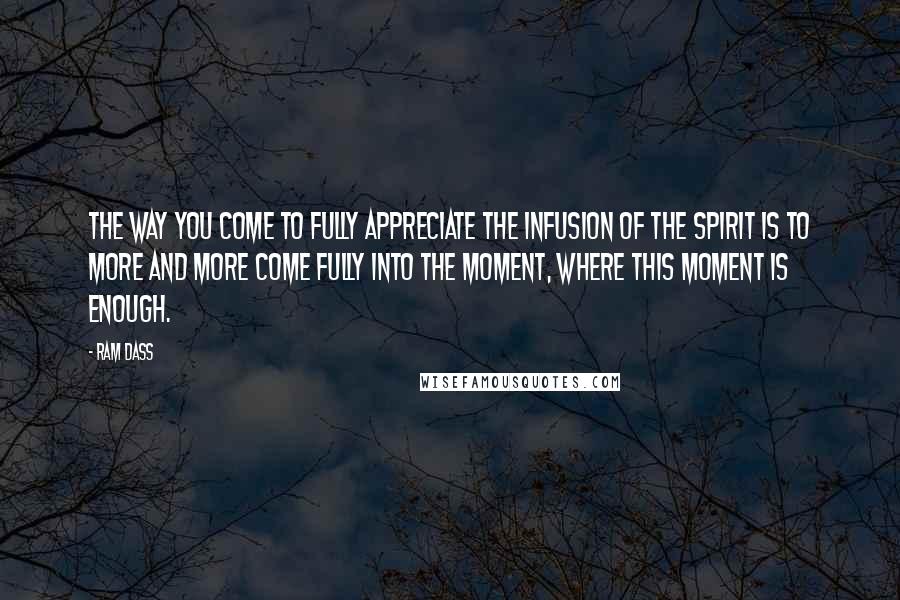 Ram Dass Quotes: The way you come to fully appreciate the infusion of the Spirit is to more and more come fully into the moment, where this moment is enough.