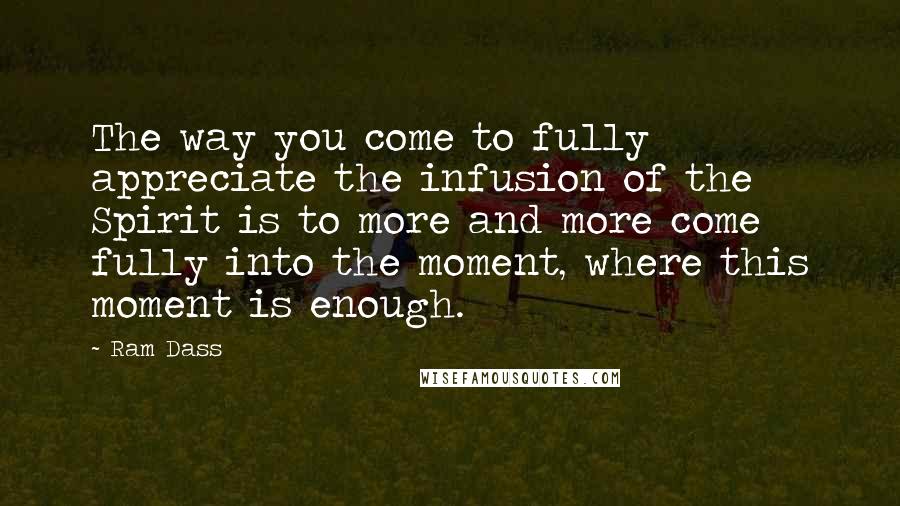 Ram Dass Quotes: The way you come to fully appreciate the infusion of the Spirit is to more and more come fully into the moment, where this moment is enough.