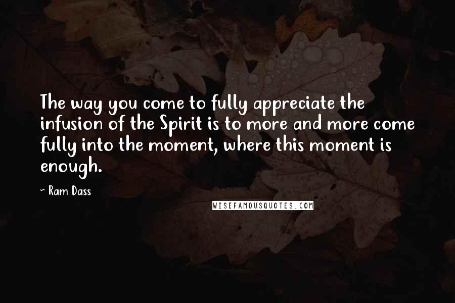 Ram Dass Quotes: The way you come to fully appreciate the infusion of the Spirit is to more and more come fully into the moment, where this moment is enough.