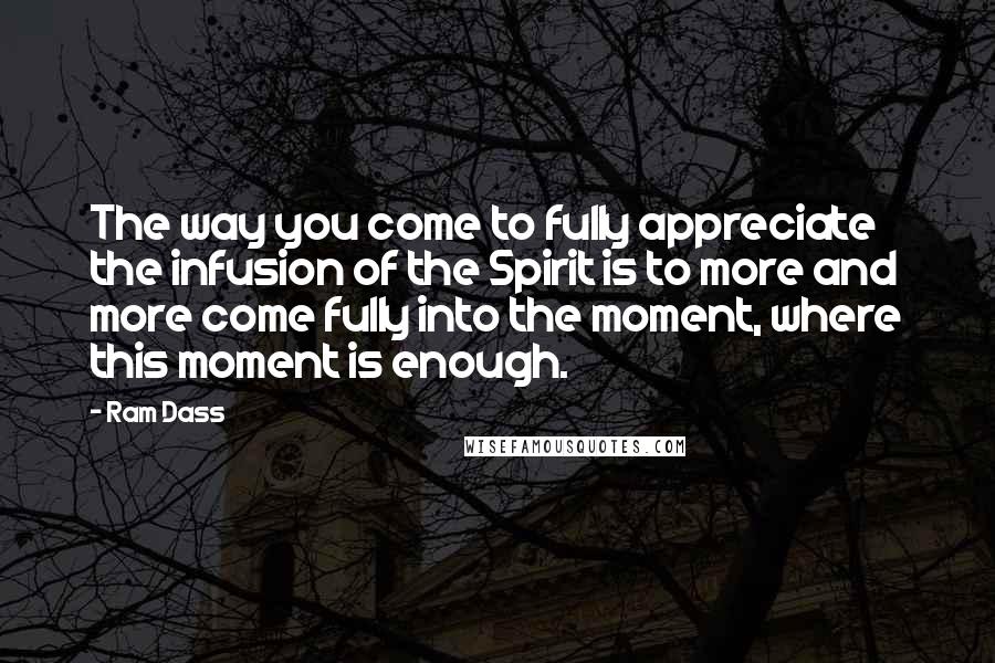 Ram Dass Quotes: The way you come to fully appreciate the infusion of the Spirit is to more and more come fully into the moment, where this moment is enough.