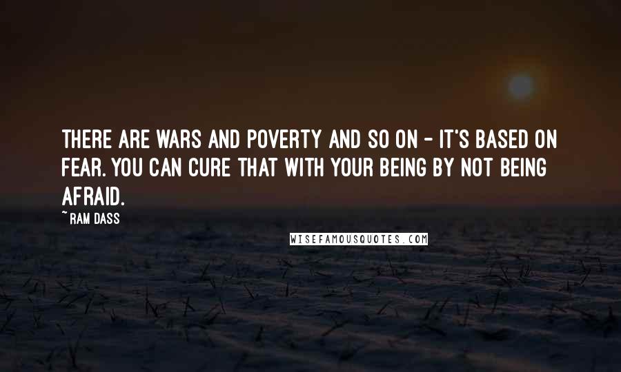 Ram Dass Quotes: There are wars and poverty and so on - it's based on fear. You can cure that with your being by not being afraid.