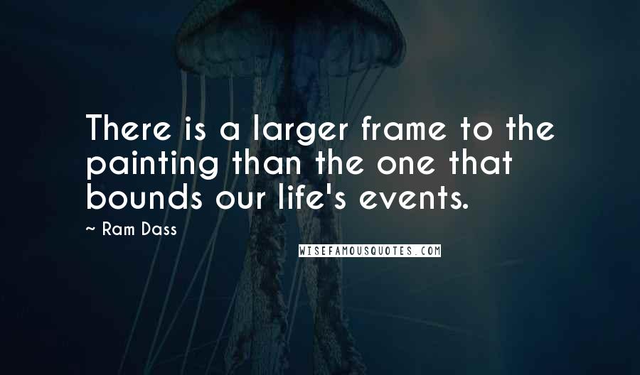 Ram Dass Quotes: There is a larger frame to the painting than the one that bounds our life's events.