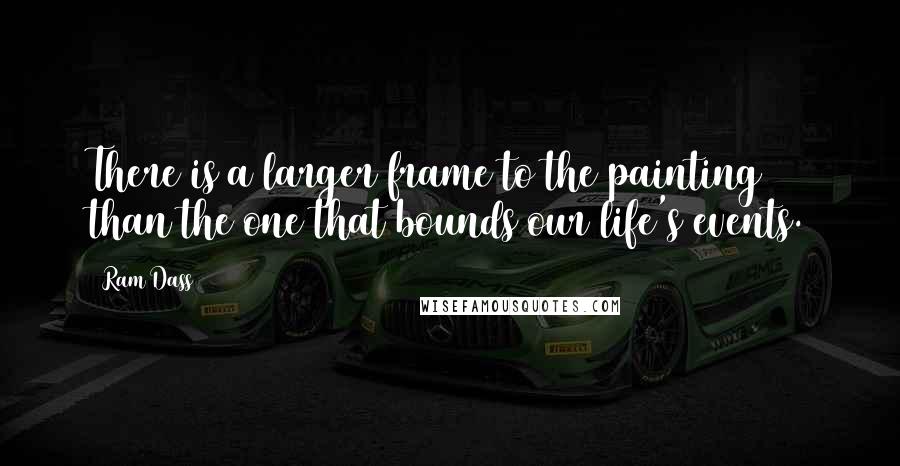 Ram Dass Quotes: There is a larger frame to the painting than the one that bounds our life's events.