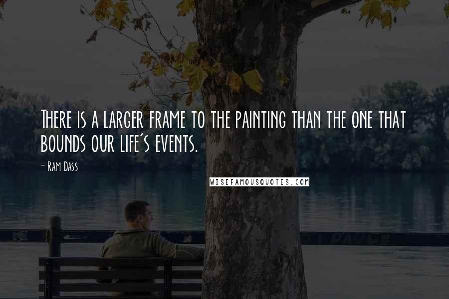 Ram Dass Quotes: There is a larger frame to the painting than the one that bounds our life's events.