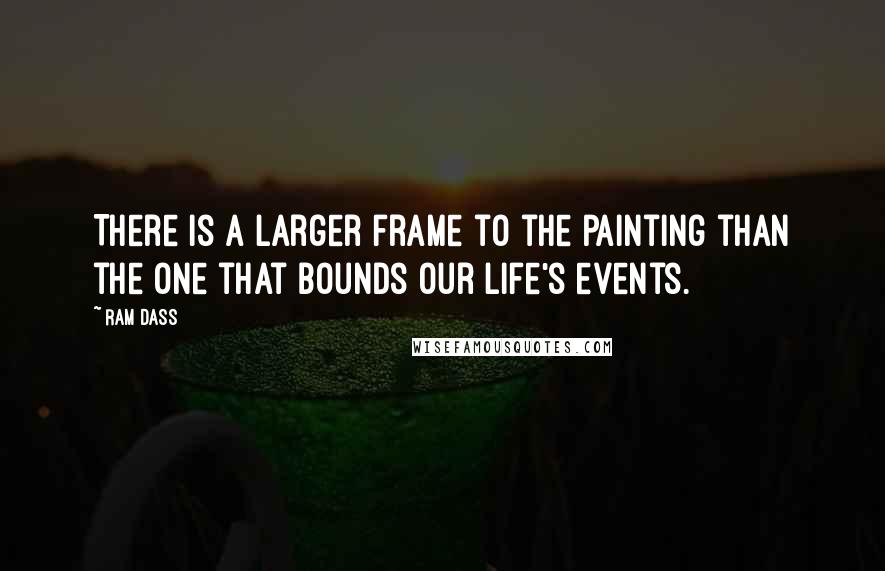 Ram Dass Quotes: There is a larger frame to the painting than the one that bounds our life's events.