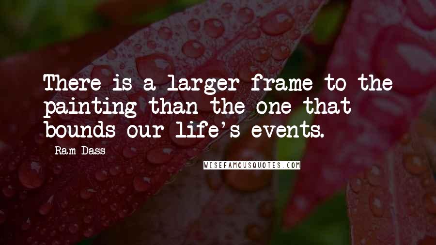 Ram Dass Quotes: There is a larger frame to the painting than the one that bounds our life's events.