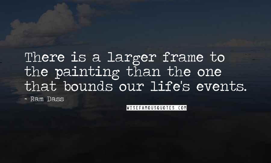 Ram Dass Quotes: There is a larger frame to the painting than the one that bounds our life's events.
