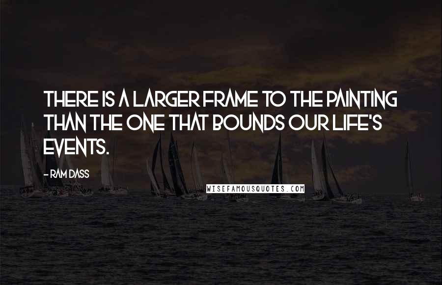 Ram Dass Quotes: There is a larger frame to the painting than the one that bounds our life's events.