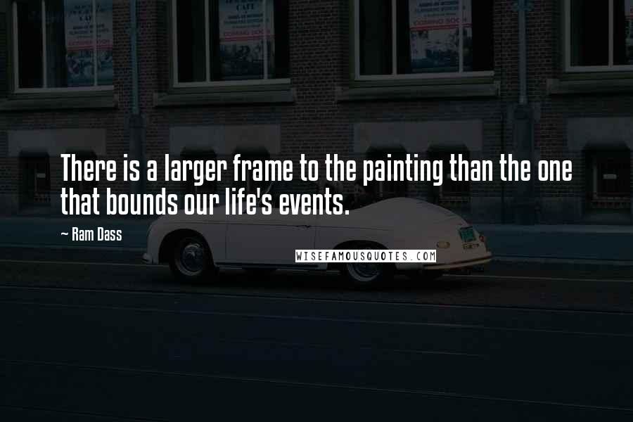 Ram Dass Quotes: There is a larger frame to the painting than the one that bounds our life's events.