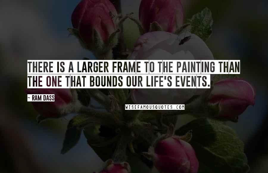 Ram Dass Quotes: There is a larger frame to the painting than the one that bounds our life's events.