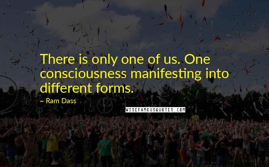 Ram Dass Quotes: There is only one of us. One consciousness manifesting into different forms.