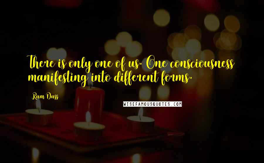 Ram Dass Quotes: There is only one of us. One consciousness manifesting into different forms.