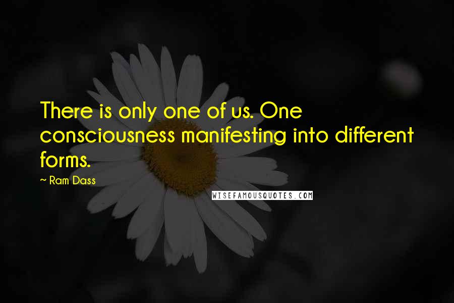 Ram Dass Quotes: There is only one of us. One consciousness manifesting into different forms.