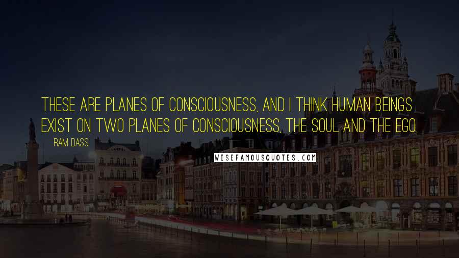 Ram Dass Quotes: These are planes of consciousness, and I think human beings exist on two planes of consciousness, the soul and the ego.