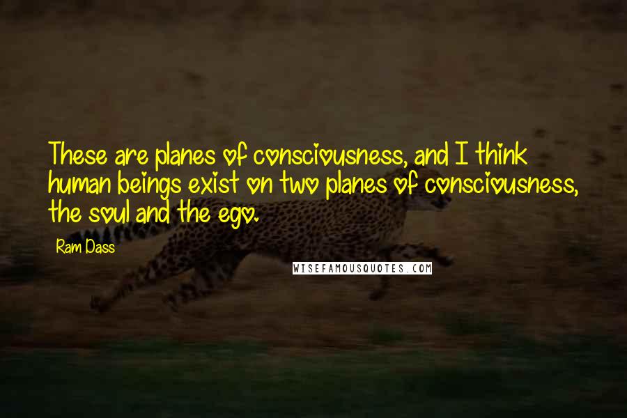 Ram Dass Quotes: These are planes of consciousness, and I think human beings exist on two planes of consciousness, the soul and the ego.