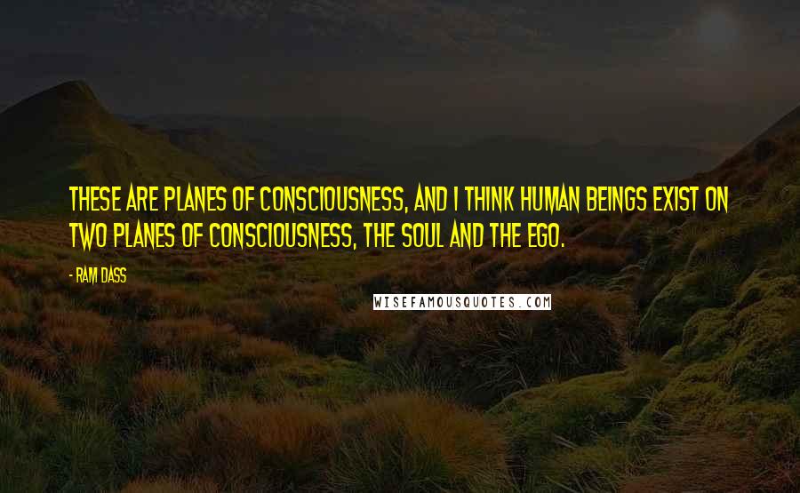 Ram Dass Quotes: These are planes of consciousness, and I think human beings exist on two planes of consciousness, the soul and the ego.