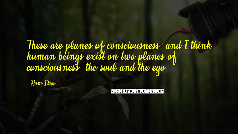 Ram Dass Quotes: These are planes of consciousness, and I think human beings exist on two planes of consciousness, the soul and the ego.