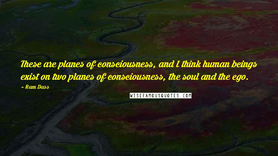 Ram Dass Quotes: These are planes of consciousness, and I think human beings exist on two planes of consciousness, the soul and the ego.