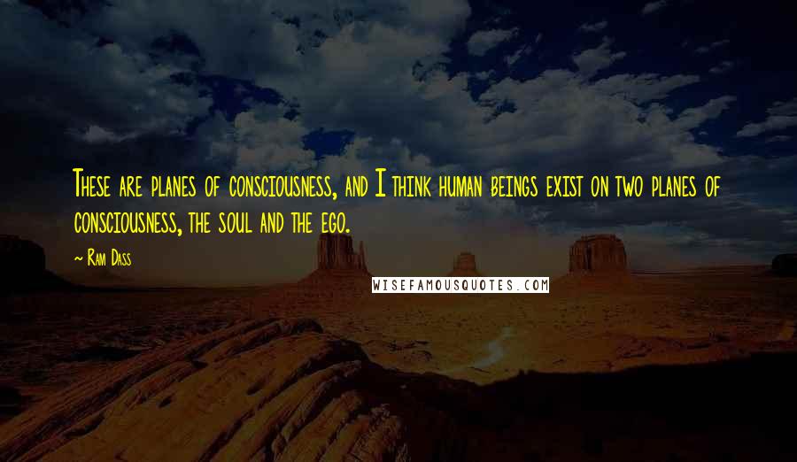 Ram Dass Quotes: These are planes of consciousness, and I think human beings exist on two planes of consciousness, the soul and the ego.