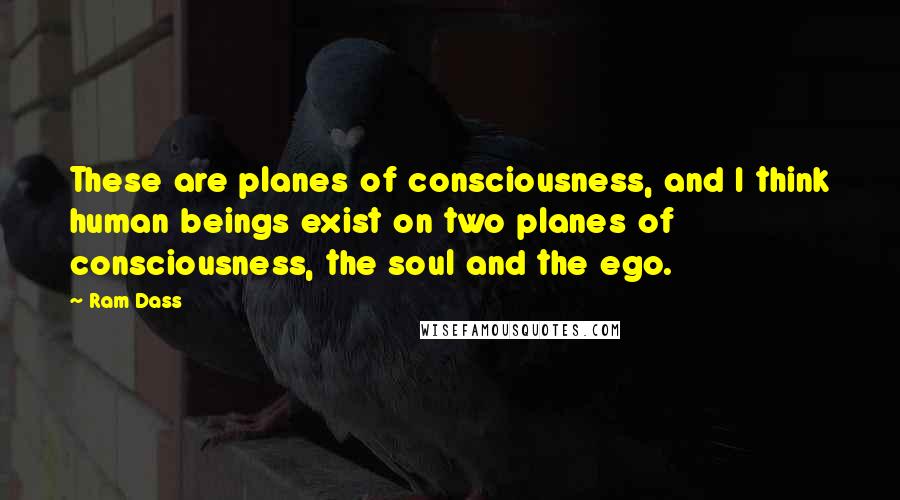 Ram Dass Quotes: These are planes of consciousness, and I think human beings exist on two planes of consciousness, the soul and the ego.