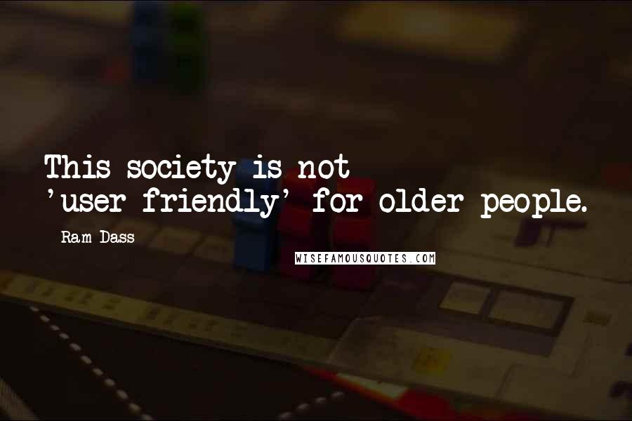 Ram Dass Quotes: This society is not 'user-friendly' for older people.