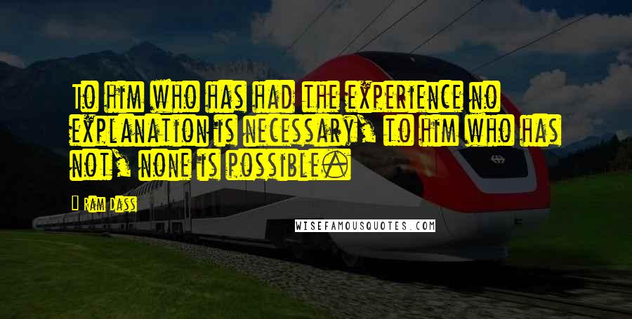 Ram Dass Quotes: To him who has had the experience no explanation is necessary, to him who has not, none is possible.