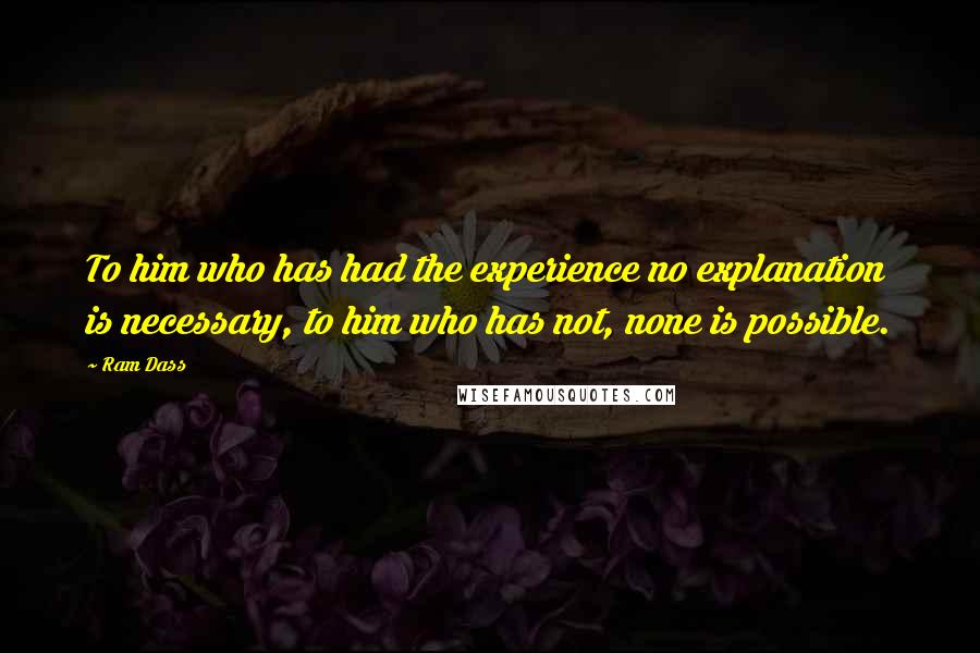 Ram Dass Quotes: To him who has had the experience no explanation is necessary, to him who has not, none is possible.