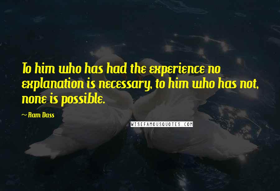 Ram Dass Quotes: To him who has had the experience no explanation is necessary, to him who has not, none is possible.