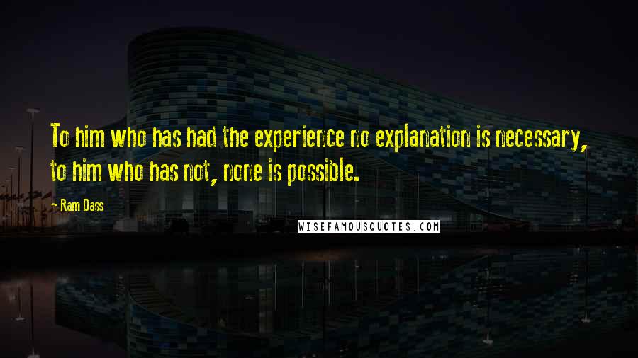 Ram Dass Quotes: To him who has had the experience no explanation is necessary, to him who has not, none is possible.