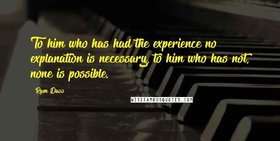 Ram Dass Quotes: To him who has had the experience no explanation is necessary, to him who has not, none is possible.